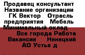 Продавец-консультант › Название организации ­ ГК Вектор › Отрасль предприятия ­ Мебель › Минимальный оклад ­ 15 000 - Все города Работа » Вакансии   . Ненецкий АО,Устье д.